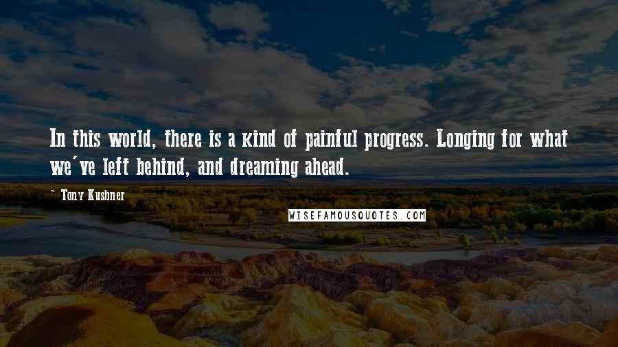 Tony Kushner Quotes: In this world, there is a kind of painful progress. Longing for what we've left behind, and dreaming ahead.