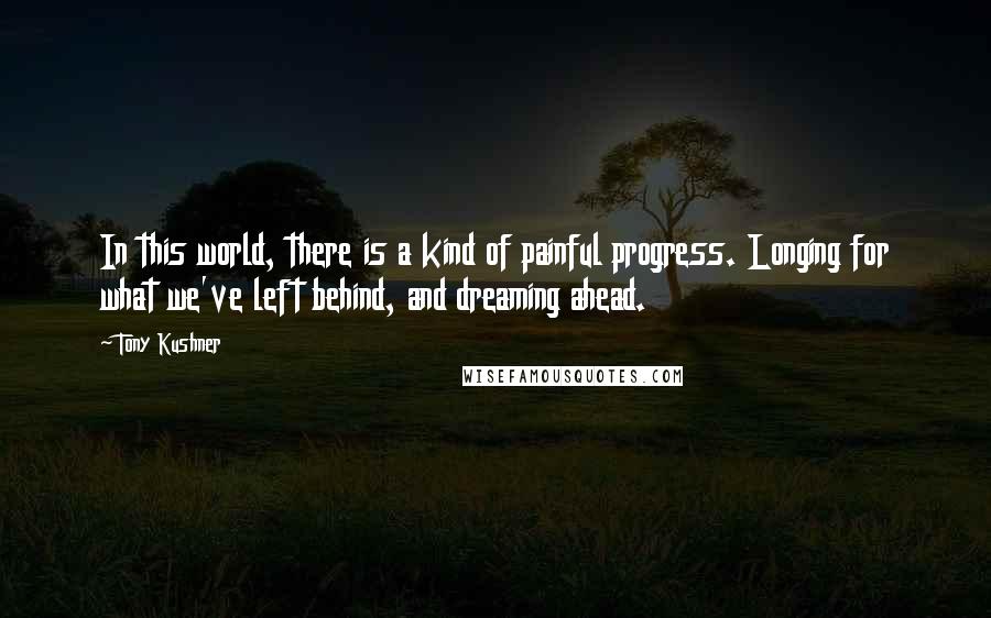 Tony Kushner Quotes: In this world, there is a kind of painful progress. Longing for what we've left behind, and dreaming ahead.