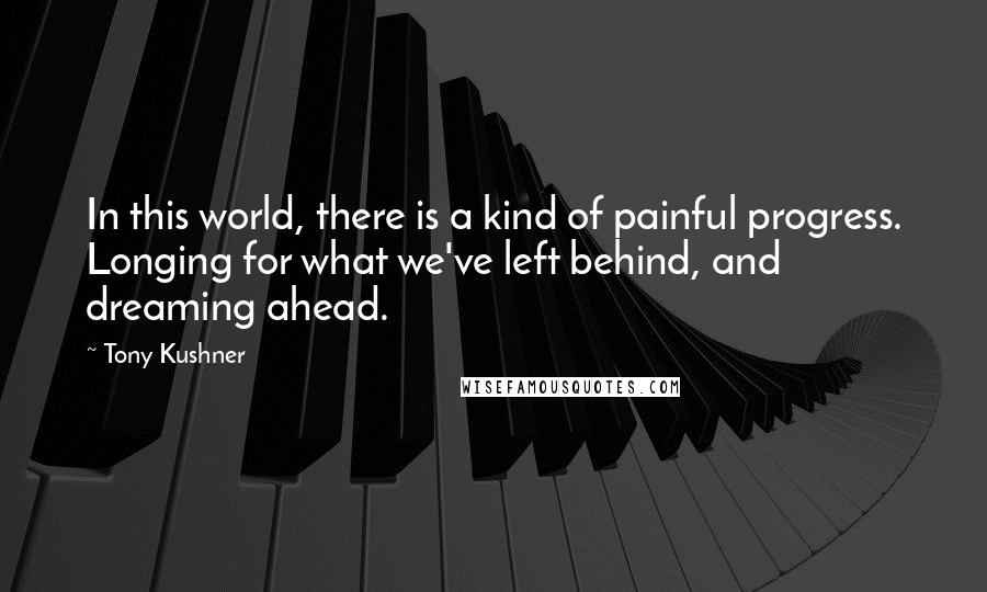 Tony Kushner Quotes: In this world, there is a kind of painful progress. Longing for what we've left behind, and dreaming ahead.