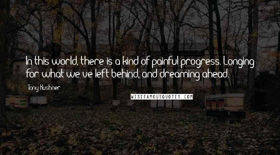 Tony Kushner Quotes: In this world, there is a kind of painful progress. Longing for what we've left behind, and dreaming ahead.