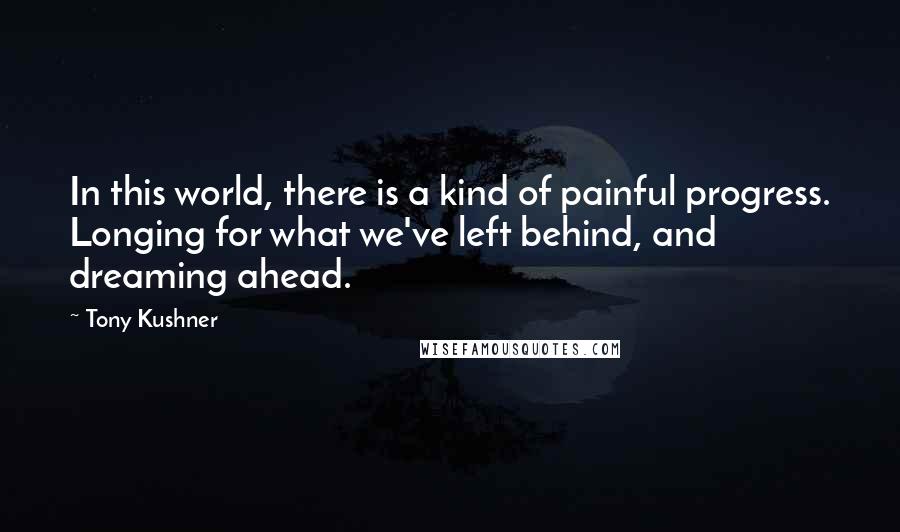 Tony Kushner Quotes: In this world, there is a kind of painful progress. Longing for what we've left behind, and dreaming ahead.