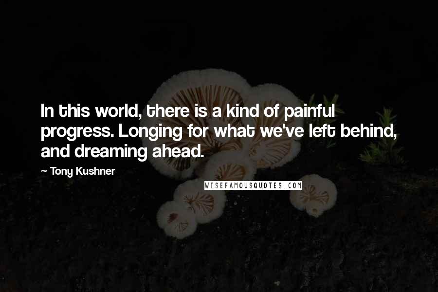 Tony Kushner Quotes: In this world, there is a kind of painful progress. Longing for what we've left behind, and dreaming ahead.