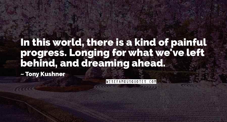 Tony Kushner Quotes: In this world, there is a kind of painful progress. Longing for what we've left behind, and dreaming ahead.