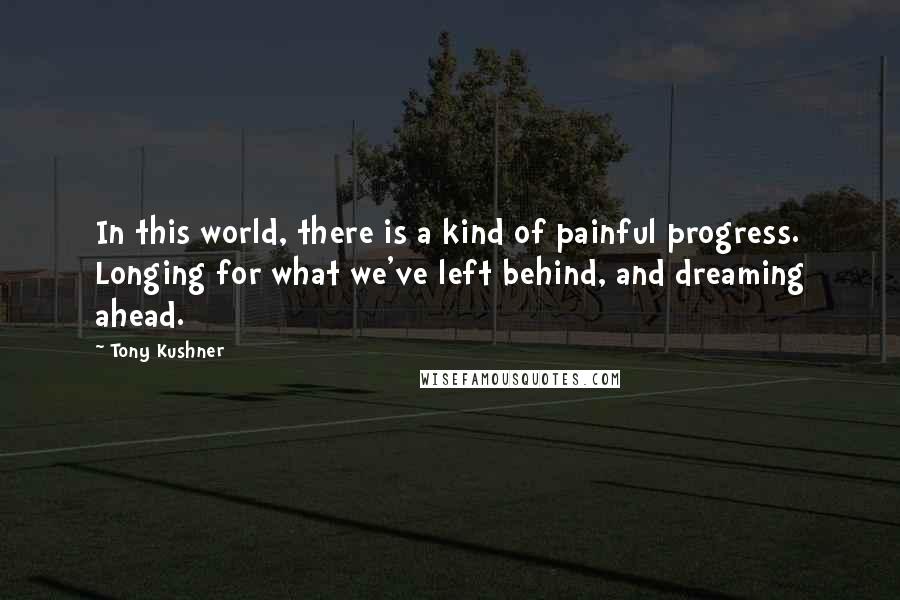 Tony Kushner Quotes: In this world, there is a kind of painful progress. Longing for what we've left behind, and dreaming ahead.