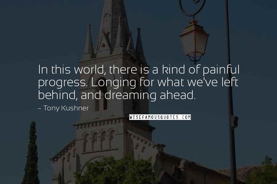 Tony Kushner Quotes: In this world, there is a kind of painful progress. Longing for what we've left behind, and dreaming ahead.