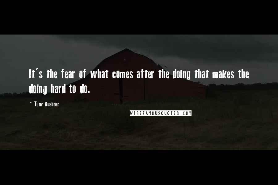 Tony Kushner Quotes: It's the fear of what comes after the doing that makes the doing hard to do.