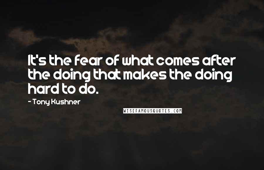 Tony Kushner Quotes: It's the fear of what comes after the doing that makes the doing hard to do.