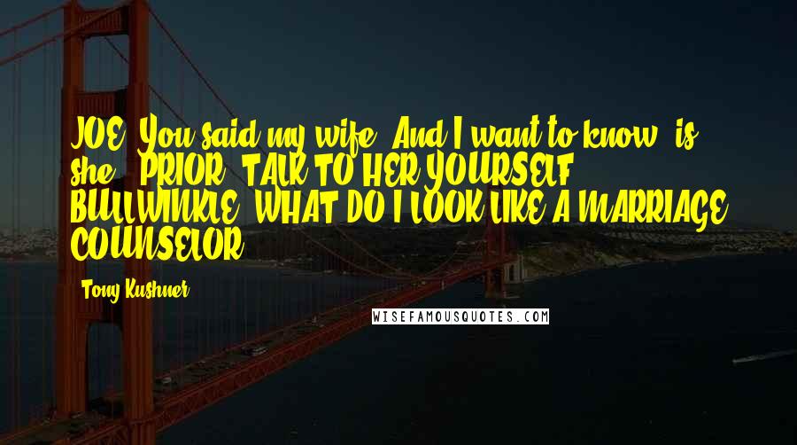 Tony Kushner Quotes: JOE: You said my wife. And I want to know, is she - PRIOR: TALK TO HER YOURSELF, BULLWINKLE! WHAT DO I LOOK LIKE A MARRIAGE COUNSELOR?