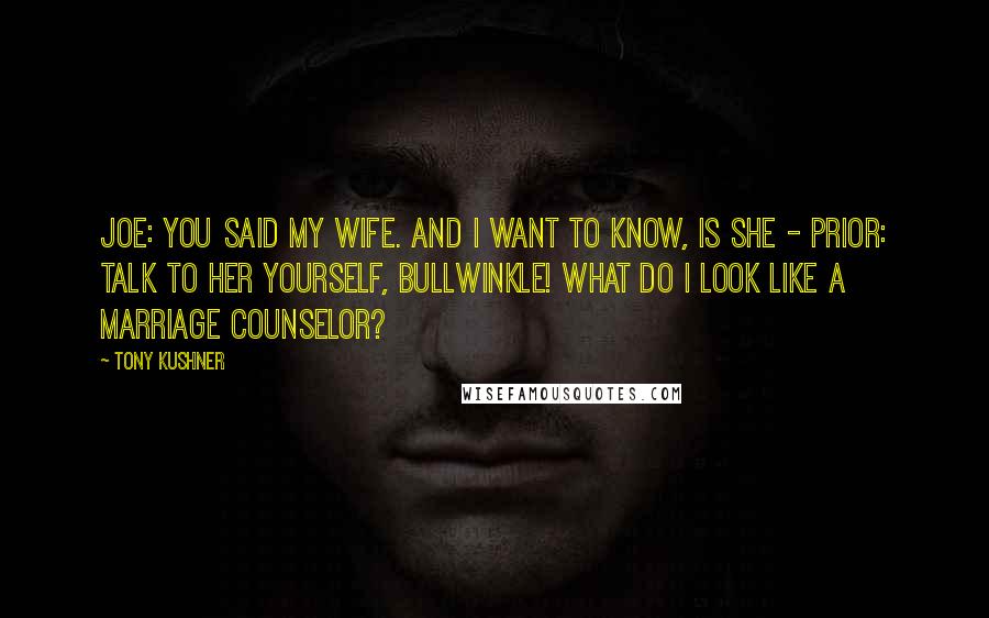 Tony Kushner Quotes: JOE: You said my wife. And I want to know, is she - PRIOR: TALK TO HER YOURSELF, BULLWINKLE! WHAT DO I LOOK LIKE A MARRIAGE COUNSELOR?