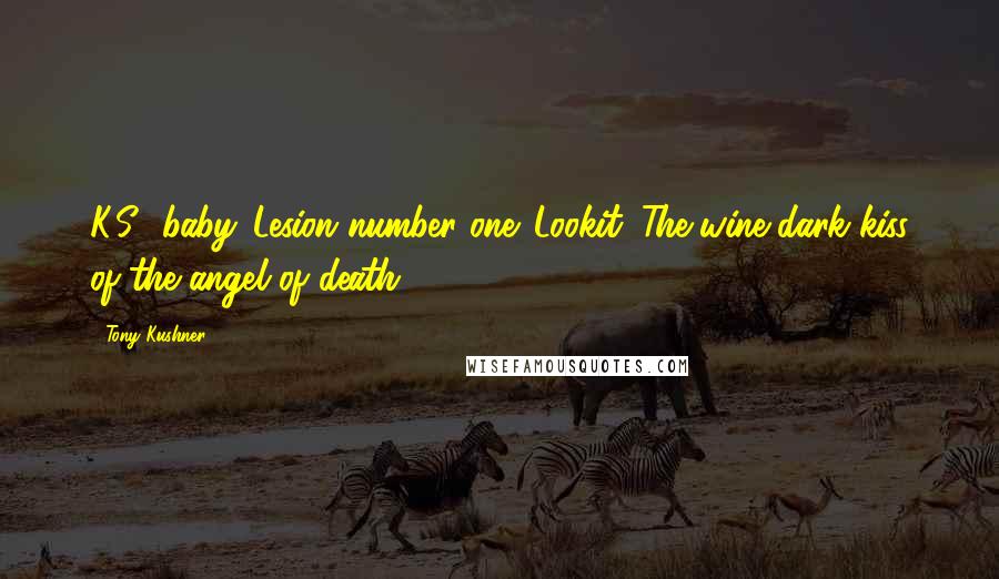 Tony Kushner Quotes: K.S., baby. Lesion number one. Lookit. The wine-dark kiss of the angel of death.