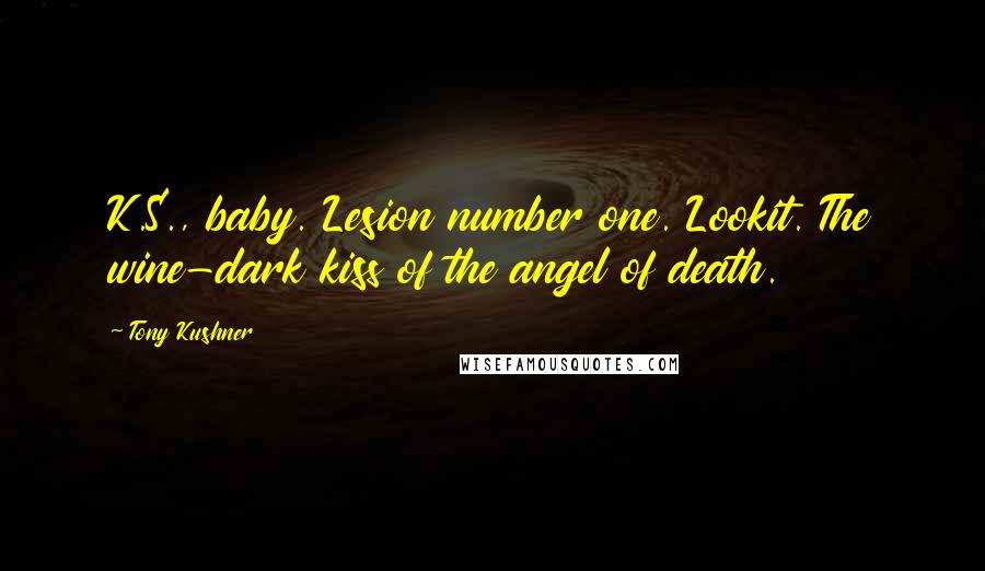 Tony Kushner Quotes: K.S., baby. Lesion number one. Lookit. The wine-dark kiss of the angel of death.