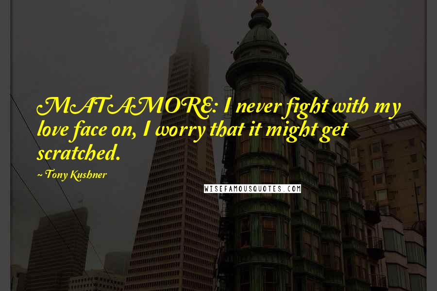 Tony Kushner Quotes: MATAMORE: I never fight with my love face on, I worry that it might get scratched.