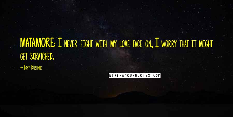 Tony Kushner Quotes: MATAMORE: I never fight with my love face on, I worry that it might get scratched.