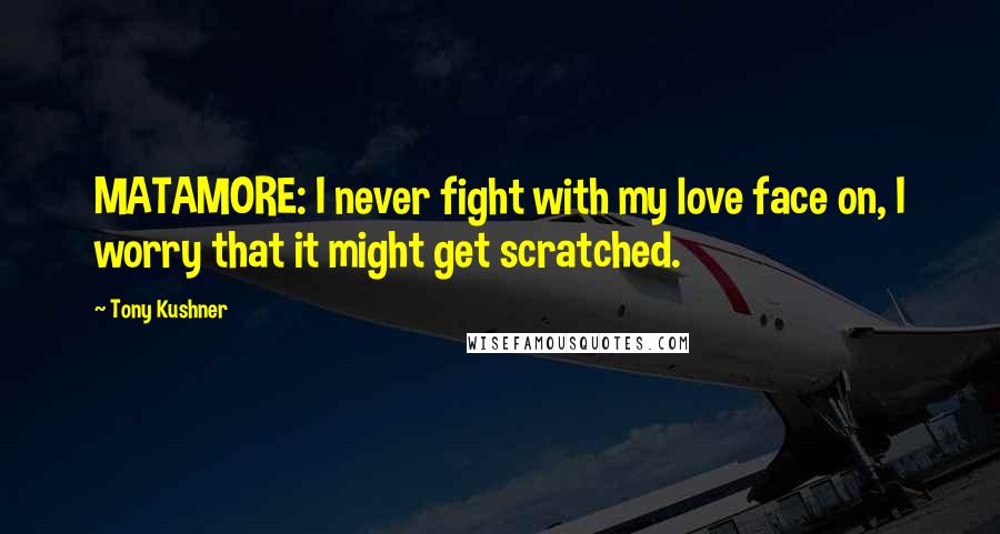 Tony Kushner Quotes: MATAMORE: I never fight with my love face on, I worry that it might get scratched.