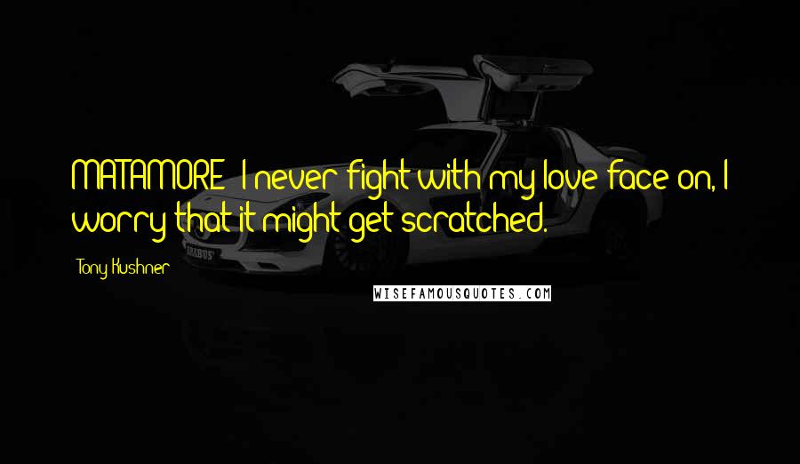 Tony Kushner Quotes: MATAMORE: I never fight with my love face on, I worry that it might get scratched.