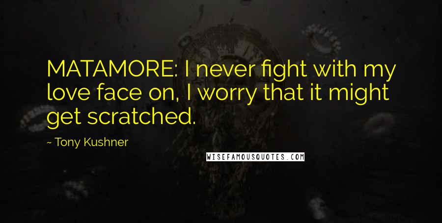 Tony Kushner Quotes: MATAMORE: I never fight with my love face on, I worry that it might get scratched.