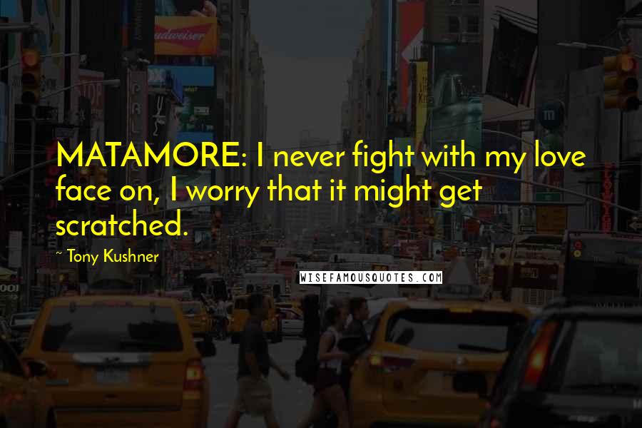 Tony Kushner Quotes: MATAMORE: I never fight with my love face on, I worry that it might get scratched.