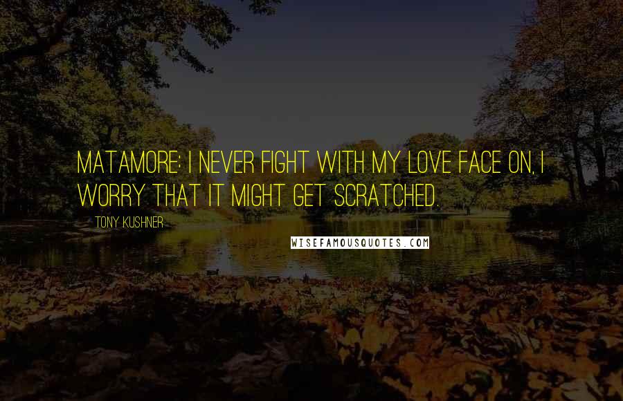 Tony Kushner Quotes: MATAMORE: I never fight with my love face on, I worry that it might get scratched.