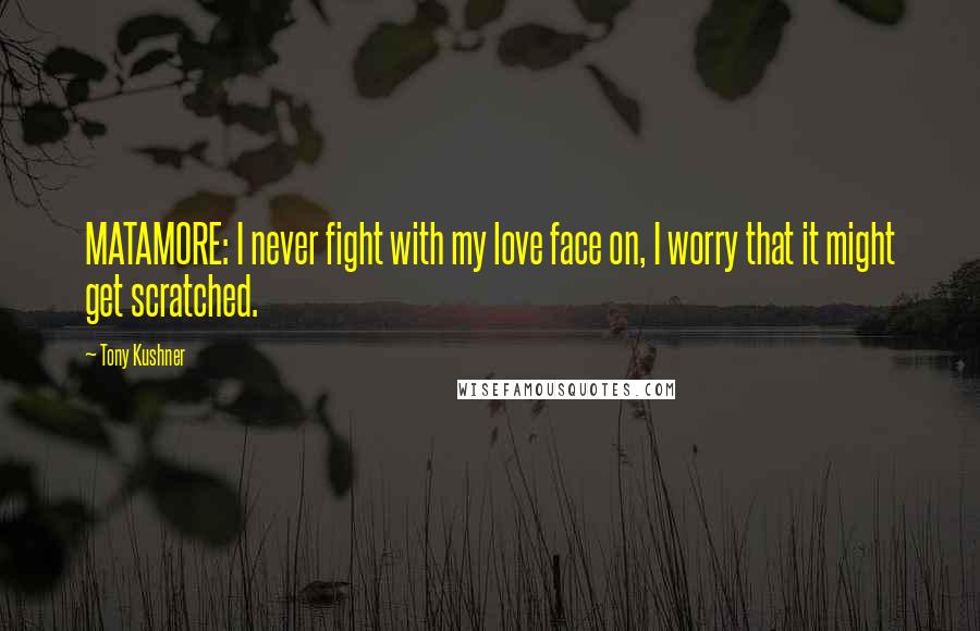 Tony Kushner Quotes: MATAMORE: I never fight with my love face on, I worry that it might get scratched.