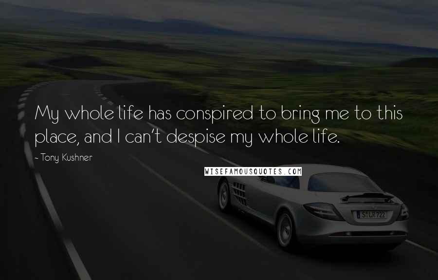Tony Kushner Quotes: My whole life has conspired to bring me to this place, and I can't despise my whole life.