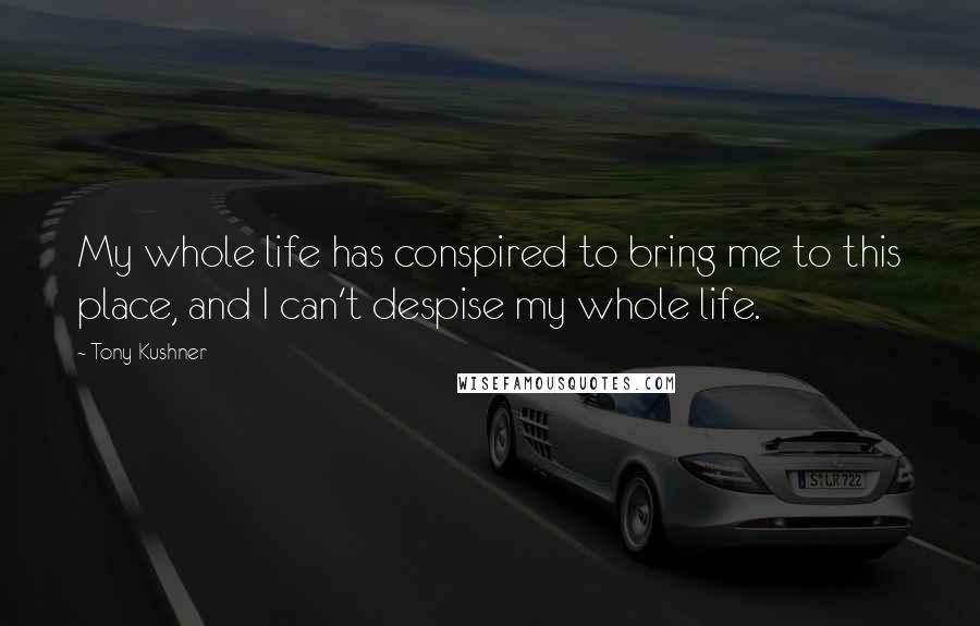 Tony Kushner Quotes: My whole life has conspired to bring me to this place, and I can't despise my whole life.