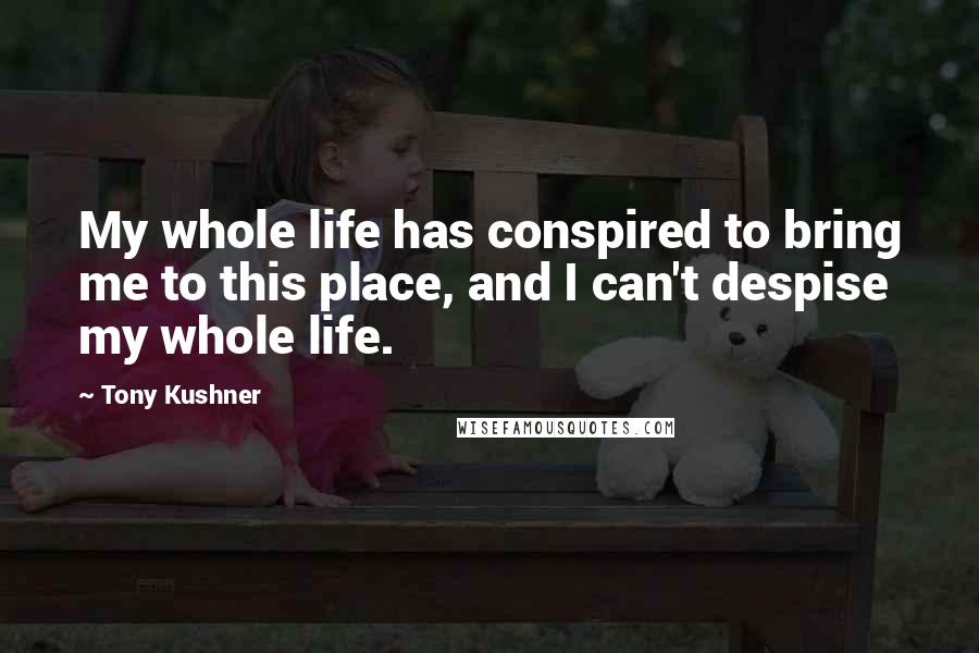 Tony Kushner Quotes: My whole life has conspired to bring me to this place, and I can't despise my whole life.