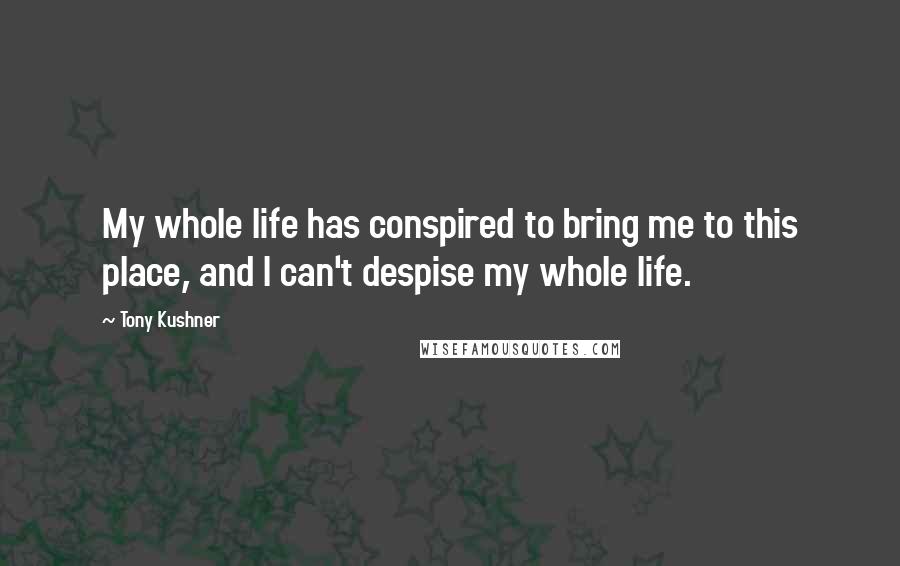 Tony Kushner Quotes: My whole life has conspired to bring me to this place, and I can't despise my whole life.