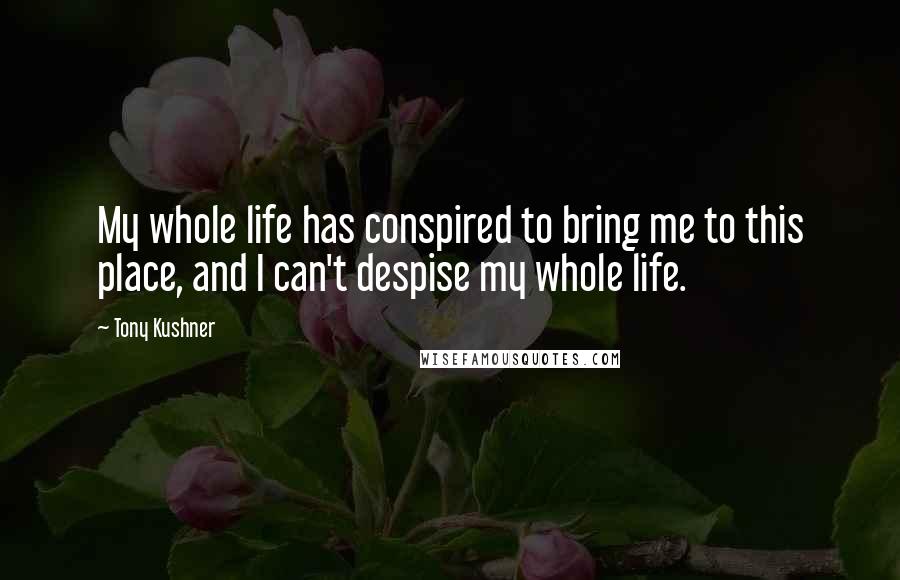 Tony Kushner Quotes: My whole life has conspired to bring me to this place, and I can't despise my whole life.