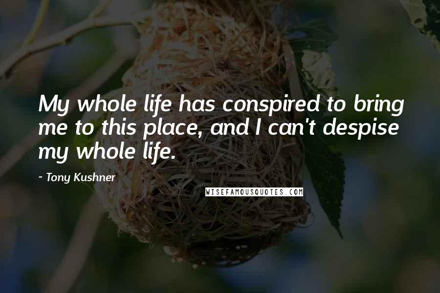 Tony Kushner Quotes: My whole life has conspired to bring me to this place, and I can't despise my whole life.