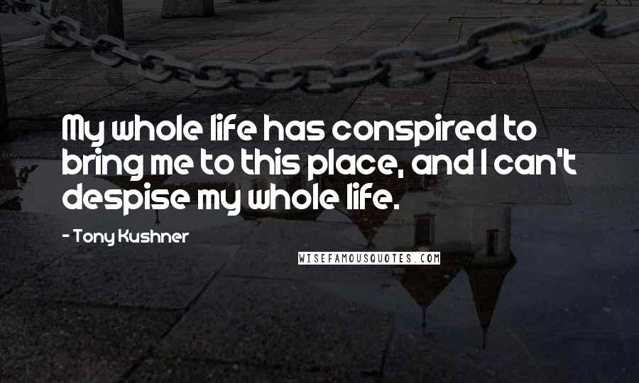 Tony Kushner Quotes: My whole life has conspired to bring me to this place, and I can't despise my whole life.