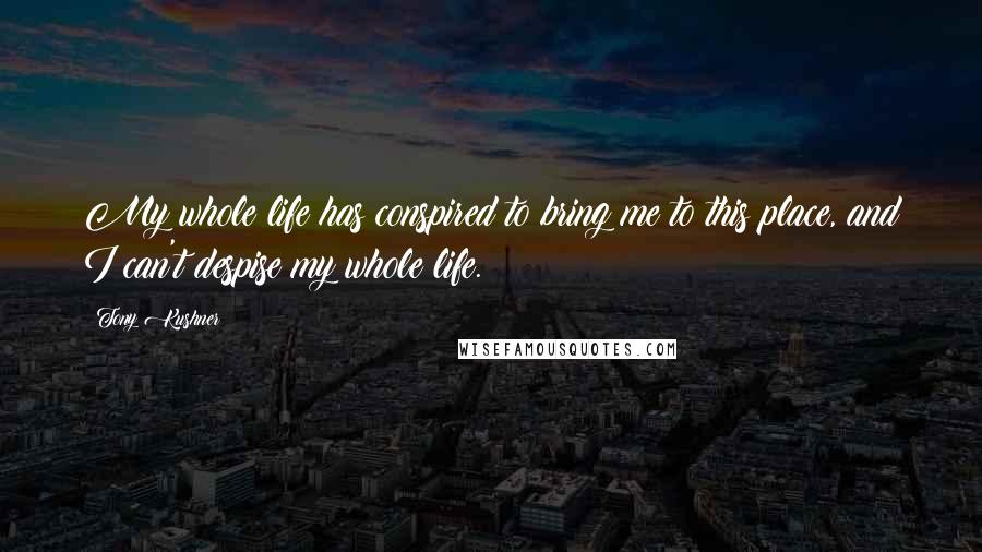 Tony Kushner Quotes: My whole life has conspired to bring me to this place, and I can't despise my whole life.