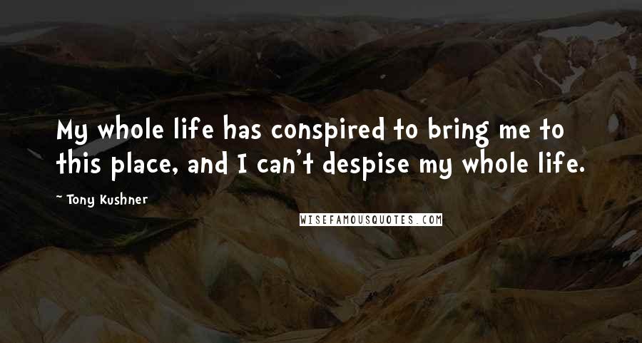 Tony Kushner Quotes: My whole life has conspired to bring me to this place, and I can't despise my whole life.