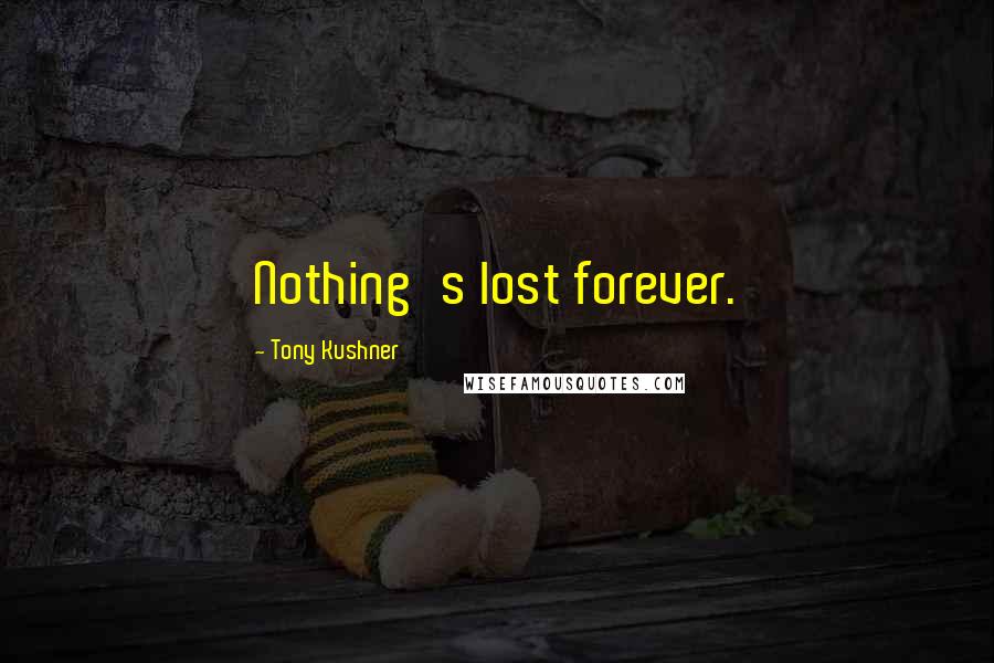 Tony Kushner Quotes: Nothing's lost forever.