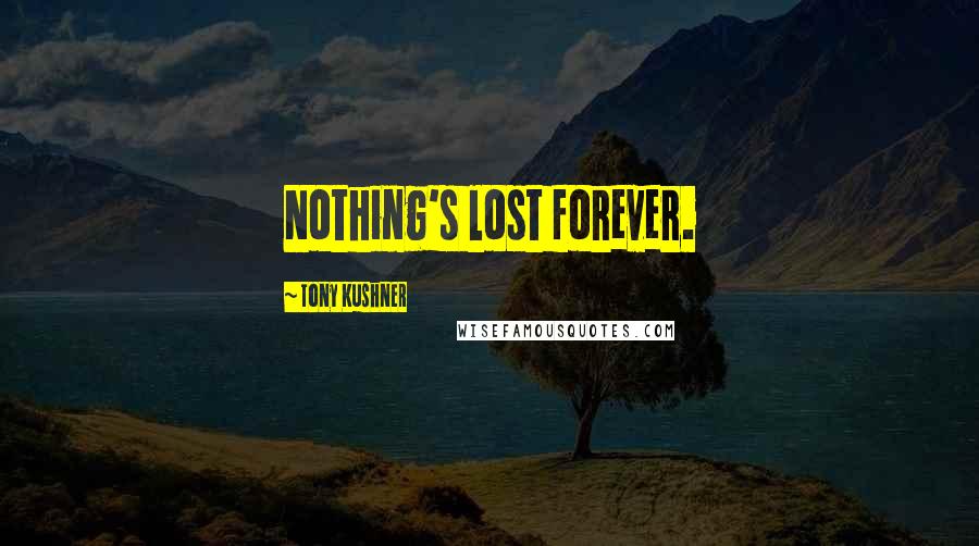 Tony Kushner Quotes: Nothing's lost forever.