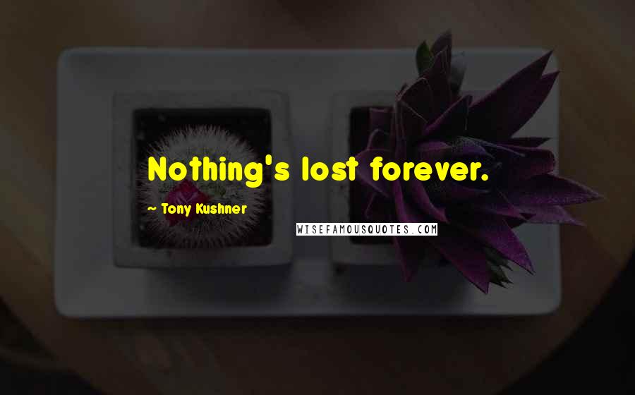 Tony Kushner Quotes: Nothing's lost forever.
