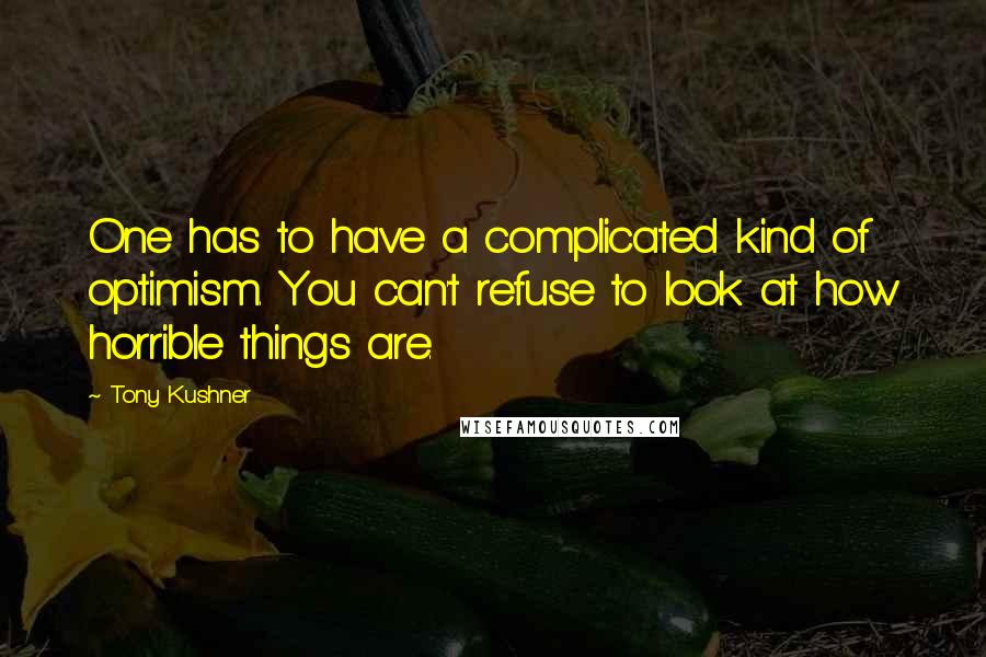 Tony Kushner Quotes: One has to have a complicated kind of optimism. You can't refuse to look at how horrible things are.
