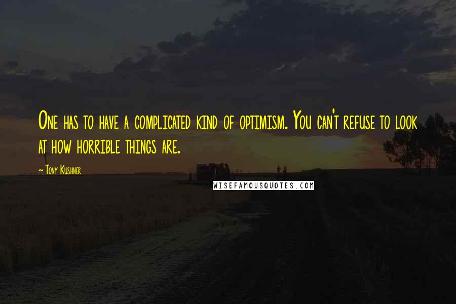 Tony Kushner Quotes: One has to have a complicated kind of optimism. You can't refuse to look at how horrible things are.