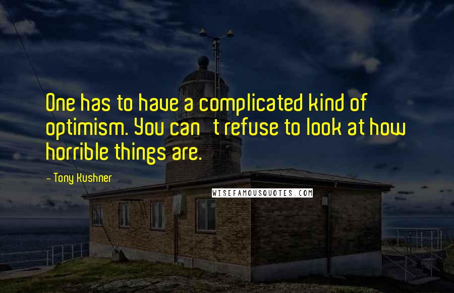 Tony Kushner Quotes: One has to have a complicated kind of optimism. You can't refuse to look at how horrible things are.