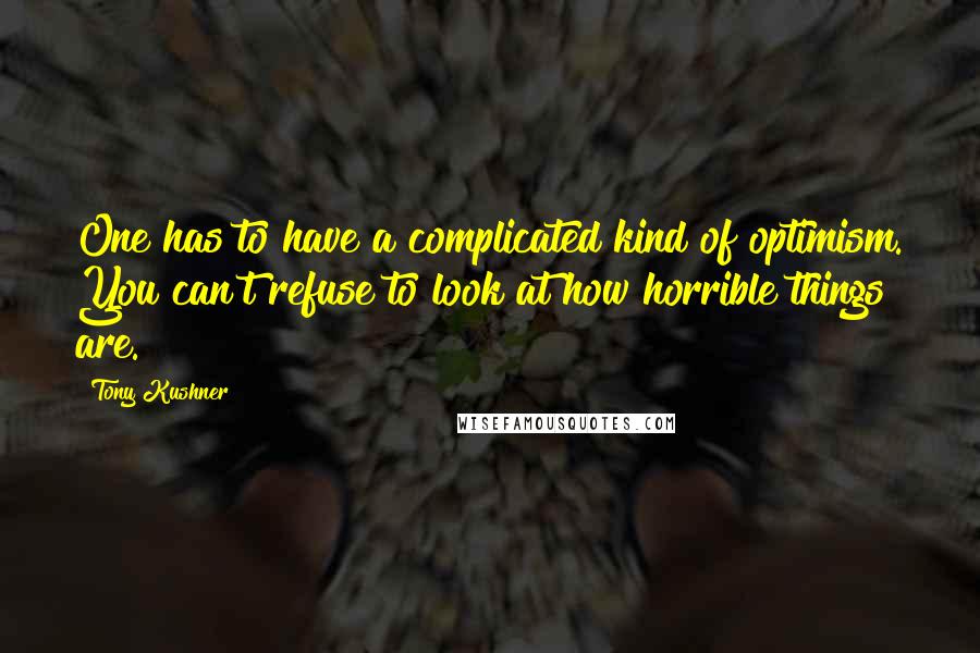 Tony Kushner Quotes: One has to have a complicated kind of optimism. You can't refuse to look at how horrible things are.