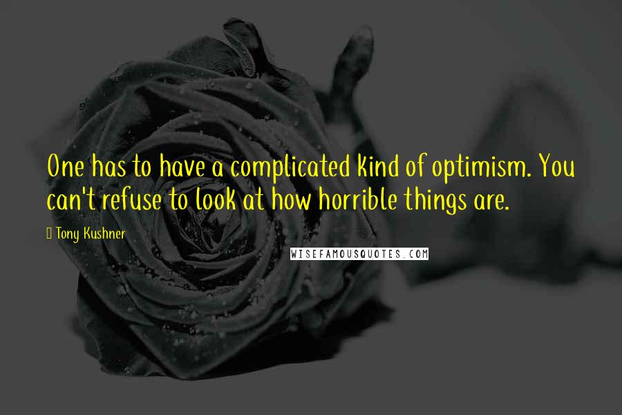 Tony Kushner Quotes: One has to have a complicated kind of optimism. You can't refuse to look at how horrible things are.