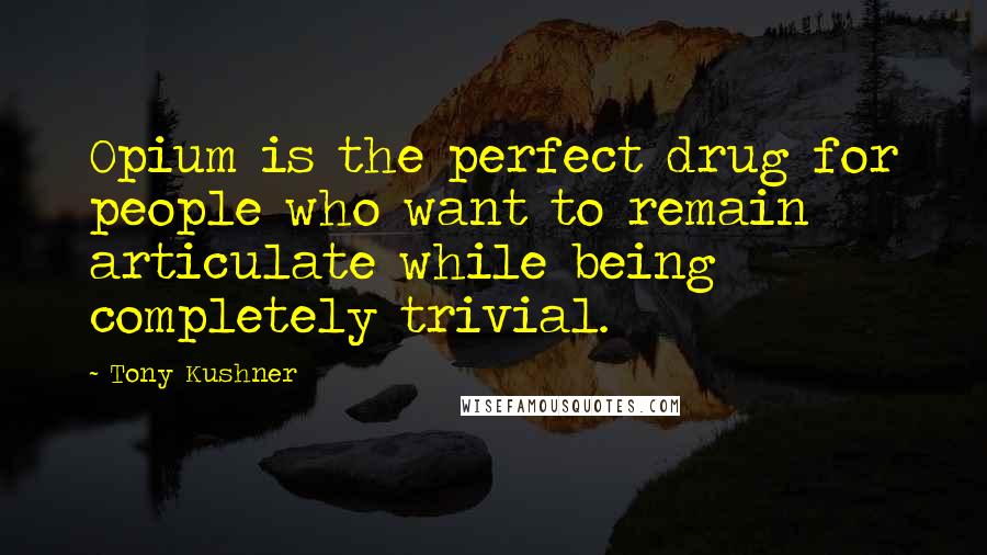 Tony Kushner Quotes: Opium is the perfect drug for people who want to remain articulate while being completely trivial.