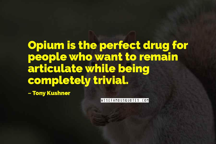 Tony Kushner Quotes: Opium is the perfect drug for people who want to remain articulate while being completely trivial.