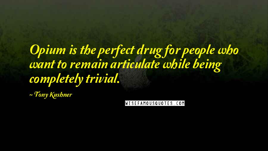 Tony Kushner Quotes: Opium is the perfect drug for people who want to remain articulate while being completely trivial.