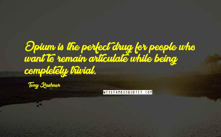 Tony Kushner Quotes: Opium is the perfect drug for people who want to remain articulate while being completely trivial.