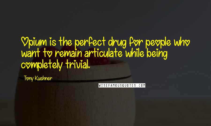 Tony Kushner Quotes: Opium is the perfect drug for people who want to remain articulate while being completely trivial.