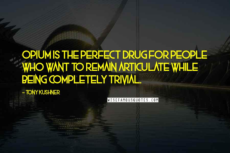 Tony Kushner Quotes: Opium is the perfect drug for people who want to remain articulate while being completely trivial.