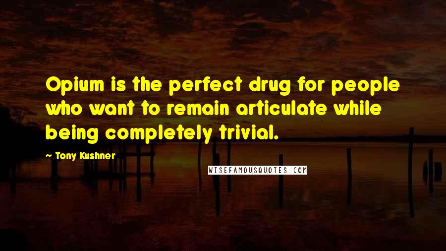 Tony Kushner Quotes: Opium is the perfect drug for people who want to remain articulate while being completely trivial.