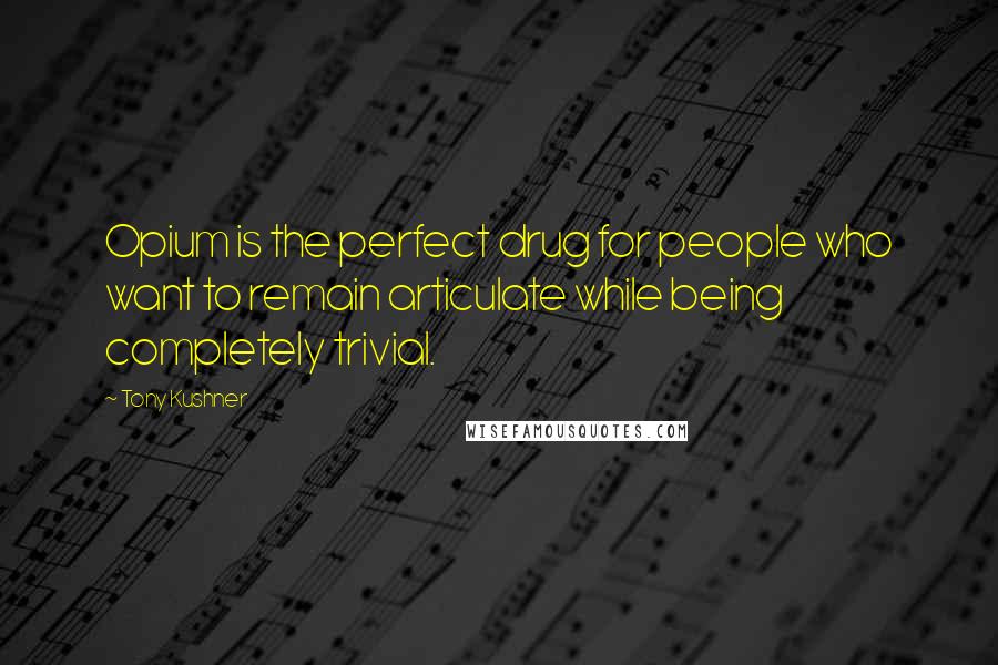Tony Kushner Quotes: Opium is the perfect drug for people who want to remain articulate while being completely trivial.