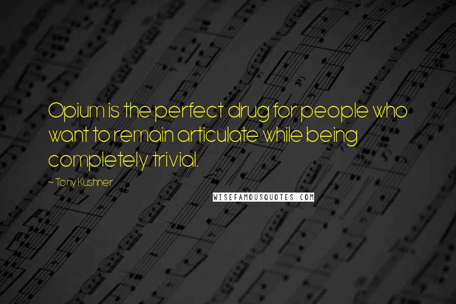 Tony Kushner Quotes: Opium is the perfect drug for people who want to remain articulate while being completely trivial.