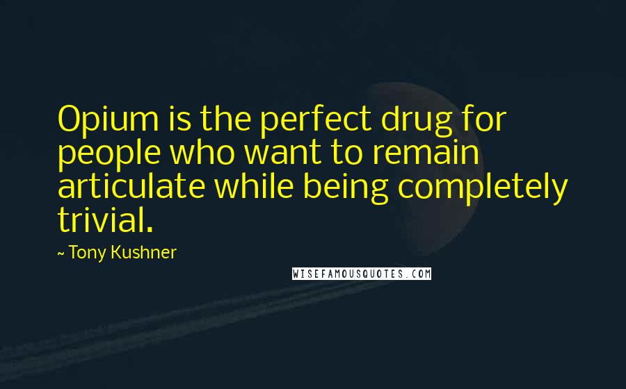 Tony Kushner Quotes: Opium is the perfect drug for people who want to remain articulate while being completely trivial.